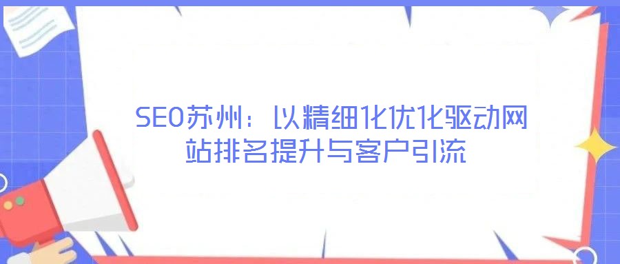  SEO蘇州：以精細(xì)化優(yōu)化驅(qū)動(dòng)網(wǎng)站排名提升與客戶引流