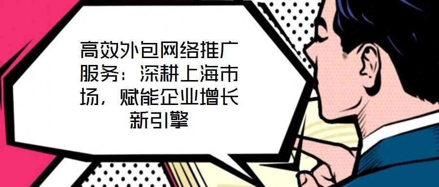 高效外包網絡推廣服務：深耕上海市場，賦能企業(yè)增長新引擎