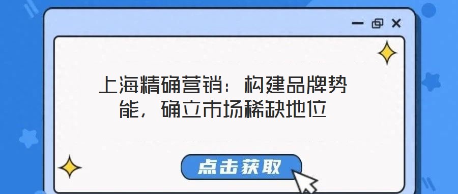 上海精確營銷：構(gòu)建品牌勢能，確立市場稀缺地位