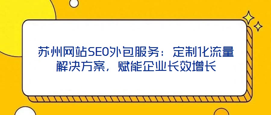 蘇州網(wǎng)站SEO外包服務(wù)：定制化流量解決方案，賦能企業(yè)長效增長