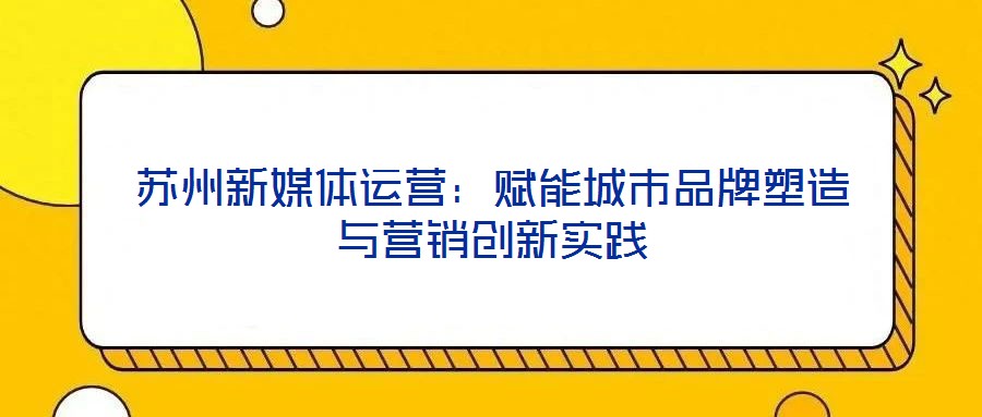 蘇州新媒體運營：賦能城市品牌塑造與營銷創(chuàng)新實踐