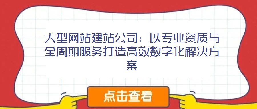 大型網(wǎng)站建站公司：以專業(yè)資質(zhì)與全周期服務(wù)打造高效數(shù)字化解決方案