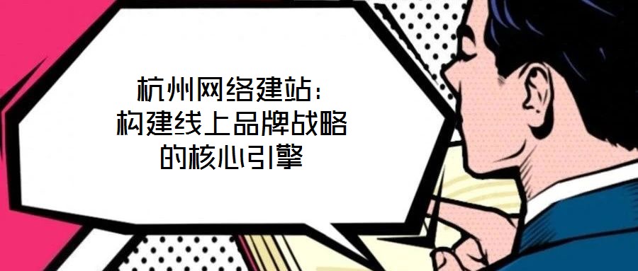  杭州網(wǎng)絡(luò)建站：構(gòu)建線上品牌戰(zhàn)略的核心引擎