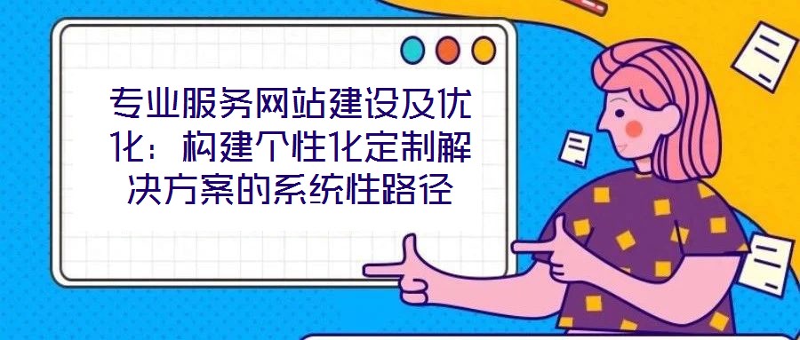 專業(yè)服務網(wǎng)站建設及優(yōu)化：構建個性化定制解決方案的系統(tǒng)性路徑