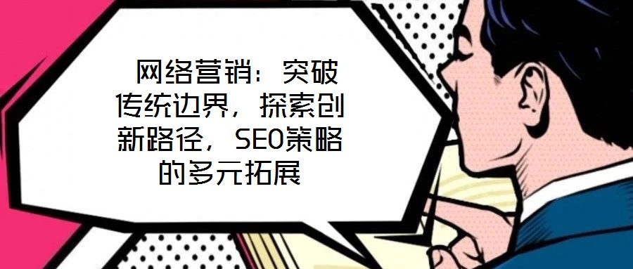  網(wǎng)絡(luò)營銷：突破傳統(tǒng)邊界，探索創(chuàng)新路徑，SEO策略的多元拓展