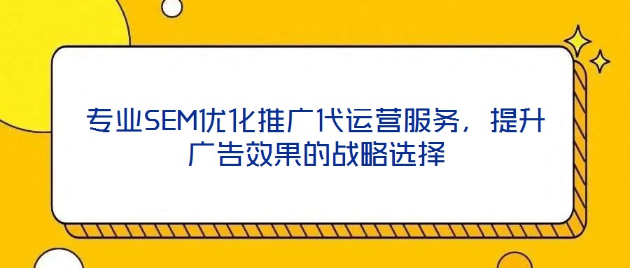 專業(yè)SEM優(yōu)化推廣代運營服務(wù),提升廣告效果的戰(zhàn)略選擇