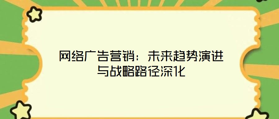 網(wǎng)絡(luò)廣告營(yíng)銷(xiāo)：未來(lái)趨勢(shì)演進(jìn)與戰(zhàn)略路徑深化