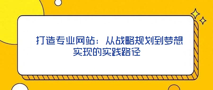 打造專(zhuān)業(yè)網(wǎng)站：從戰(zhàn)略規(guī)劃到夢(mèng)想實(shí)現(xiàn)的實(shí)踐路徑