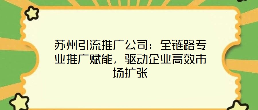 蘇州引流推廣公司：全鏈路專業(yè)推廣賦能，驅(qū)動(dòng)企業(yè)高效市場(chǎng)擴(kuò)張