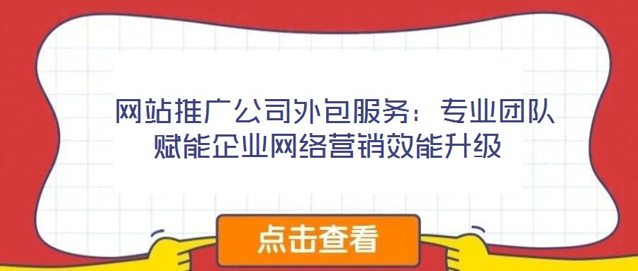  網(wǎng)站推廣公司外包服務(wù)：專業(yè)團隊賦能企業(yè)網(wǎng)絡(luò)營銷效能升級