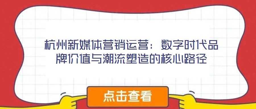杭州新媒體營銷運(yùn)營：數(shù)字時(shí)代品牌價(jià)值與潮流塑造的核心路徑
