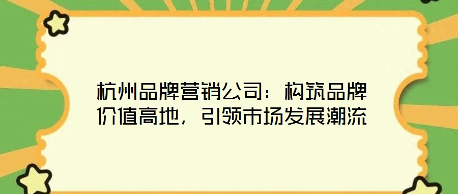 杭州品牌營銷公司：構(gòu)筑品牌價值高地，引領(lǐng)市場發(fā)展潮流