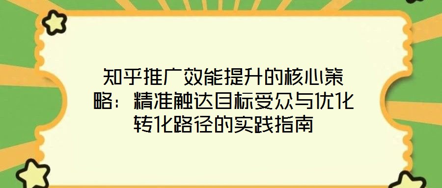 知乎推廣效能提升的核心策略：精準觸達目標受眾與優(yōu)化轉(zhuǎn)化路徑的實踐指南