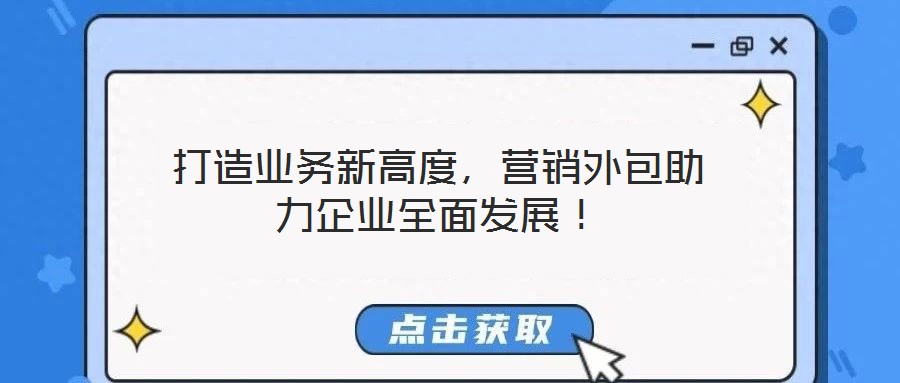 打造業(yè)務(wù)新高度，營銷外包助力企業(yè)全面發(fā)展！