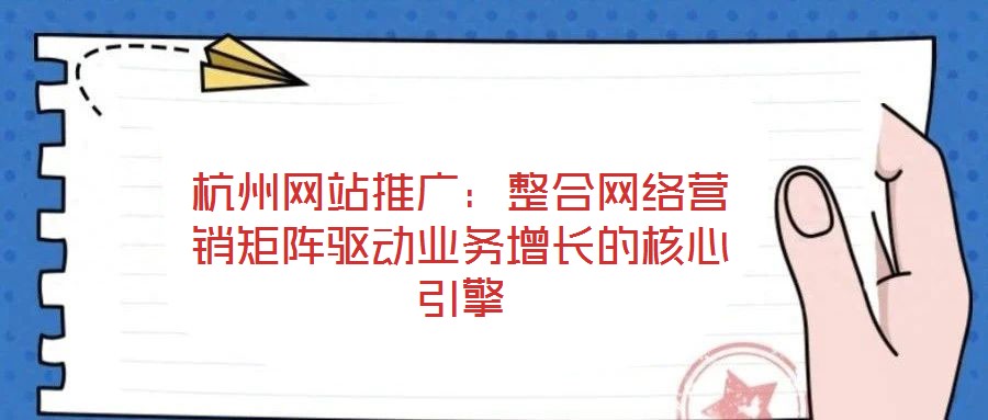 杭州網(wǎng)站推廣：整合網(wǎng)絡(luò)營銷矩陣驅(qū)動(dòng)業(yè)務(wù)增長(zhǎng)的核心引擎