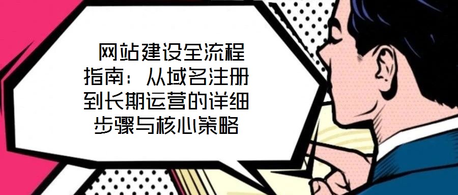  網(wǎng)站建設全流程指南：從域名注冊到長期運營的詳細步驟與核心策略