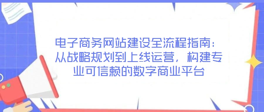 電子商務(wù)網(wǎng)站建設(shè)全流程指南：從戰(zhàn)略規(guī)劃到上線運(yùn)營(yíng)，構(gòu)建專業(yè)可信賴的數(shù)字商業(yè)平臺(tái)