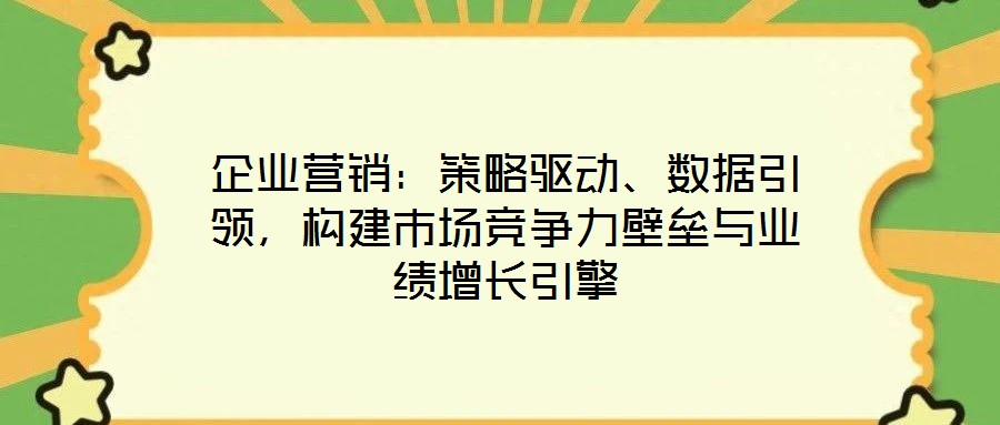企業(yè)營銷：策略驅(qū)動、數(shù)據(jù)引領(lǐng)，構(gòu)建市場競爭力壁壘與業(yè)績增長引擎