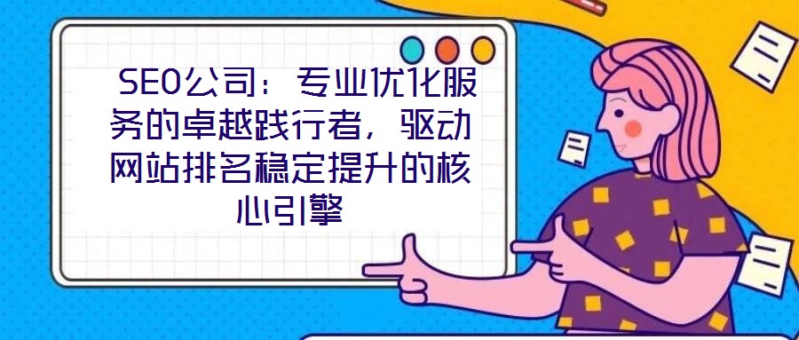  SEO公司：專業(yè)優(yōu)化服務的卓越踐行者，驅動網站排名穩(wěn)定提升的核心引擎