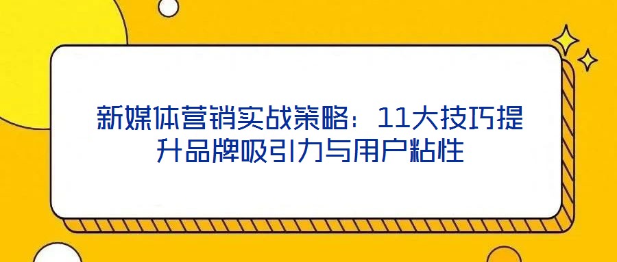 新媒體營銷實戰(zhàn)策略：11大技巧提升品牌吸引力與用戶粘性