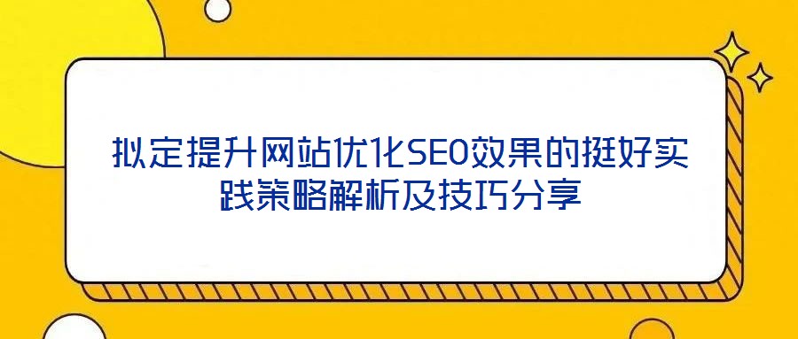 擬定提升網站優(yōu)化SEO效果的挺好實踐策略解析及技巧分享