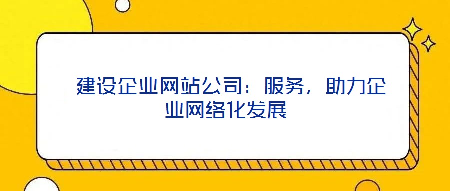  建設(shè)企業(yè)網(wǎng)站公司：服務(wù)，助力企業(yè)網(wǎng)絡(luò)化發(fā)展