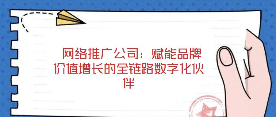  網(wǎng)絡(luò)推廣公司：賦能品牌價(jià)值增長(zhǎng)的全鏈路數(shù)字化伙伴