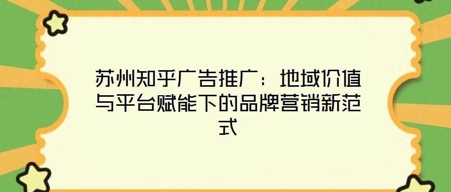 蘇州知乎廣告推廣：地域價值與平臺賦能下的品牌營銷新范式