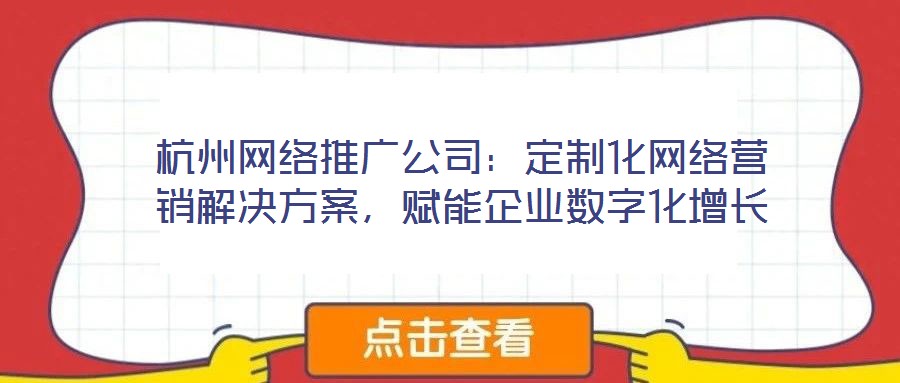 杭州網(wǎng)絡推廣公司：定制化網(wǎng)絡營銷解決方案，賦能企業(yè)數(shù)字化增長