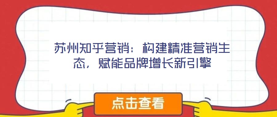蘇州知乎營銷：構(gòu)建精準(zhǔn)營銷生態(tài)，賦能品牌增長新引擎