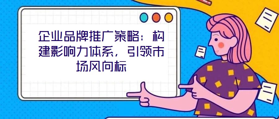 企業(yè)品牌推廣策略：構(gòu)建影響力體系，引領(lǐng)市場風(fēng)向標(biāo)