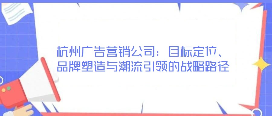 杭州廣告營銷公司：目標定位、品牌塑造與潮流引領的戰(zhàn)略路徑