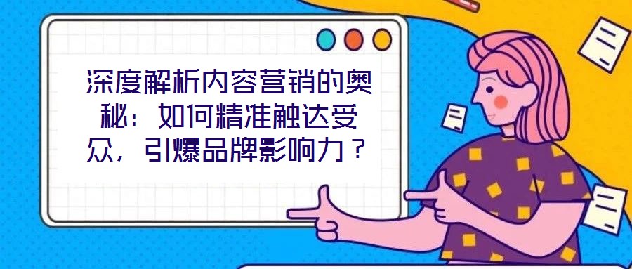 深度解析內(nèi)容營(yíng)銷的奧秘：如何精準(zhǔn)觸達(dá)受眾，引爆品牌影響力？
