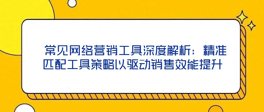  常見網(wǎng)絡(luò)營銷工具深度解析：精準匹配工具策略以驅(qū)動銷售效能提升