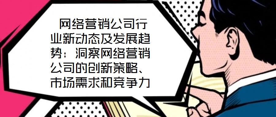  網(wǎng)絡(luò)營銷公司行業(yè)新動態(tài)及發(fā)展趨勢：洞察網(wǎng)絡(luò)營銷公司的創(chuàng)新策略、市場需求和競爭力