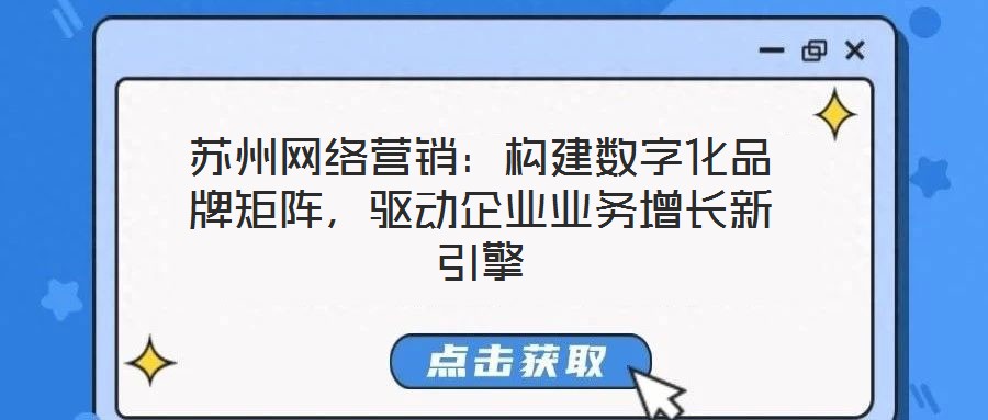 蘇州網(wǎng)絡(luò)營銷：構(gòu)建數(shù)字化品牌矩陣，驅(qū)動企業(yè)業(yè)務(wù)增長新引擎
