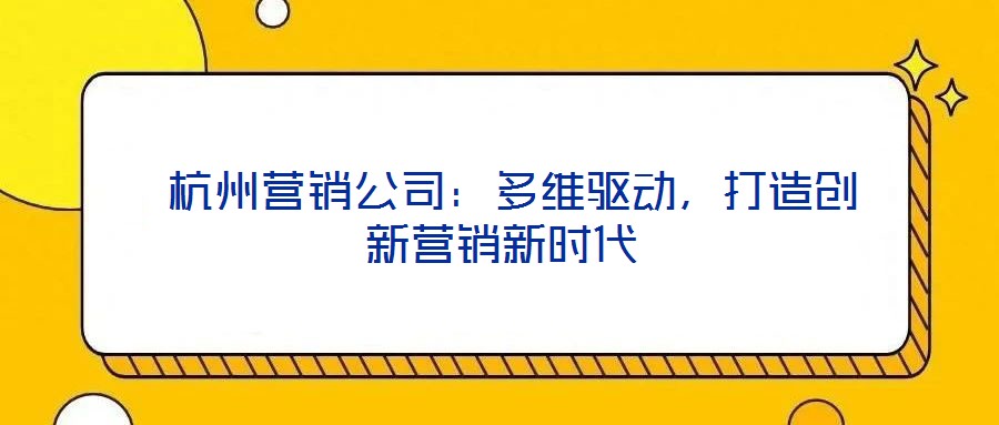  杭州營銷公司：多維驅(qū)動，打造創(chuàng)新營銷新時代