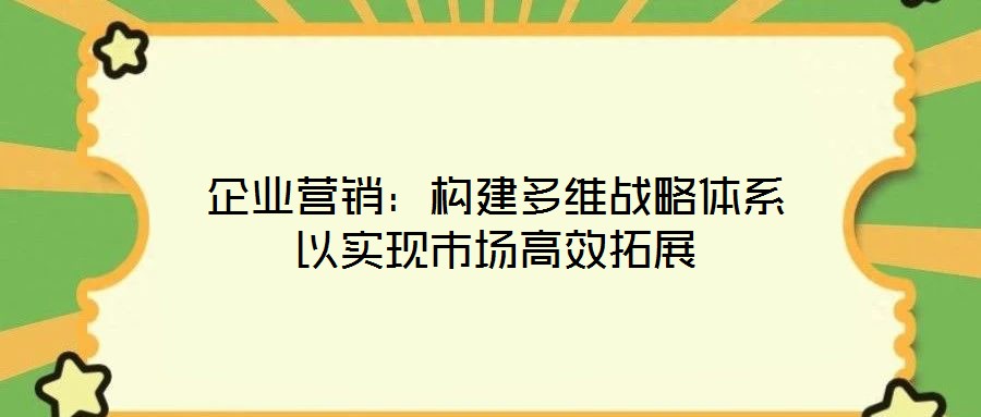 企業(yè)營銷：構(gòu)建多維戰(zhàn)略體系以實現(xiàn)市場高效拓展
