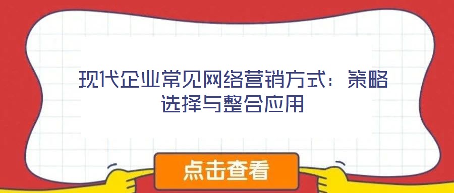 現(xiàn)代企業(yè)常見(jiàn)網(wǎng)絡(luò)營(yíng)銷方式：策略選擇與整合應(yīng)用