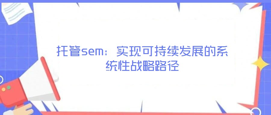 托管sem：實(shí)現(xiàn)可持續(xù)發(fā)展的系統(tǒng)性戰(zhàn)略路徑