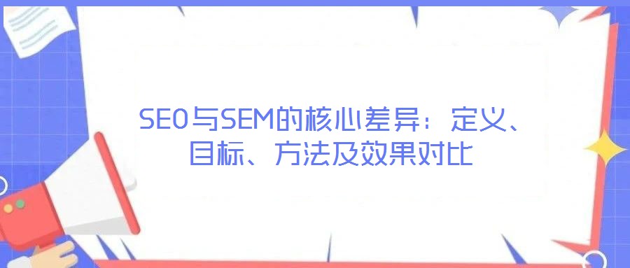  SEO與SEM的核心差異：定義、目標(biāo)、方法及效果對比