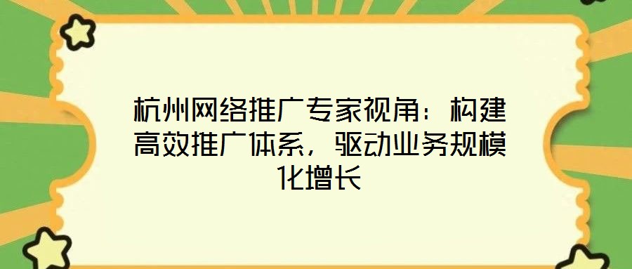 杭州網(wǎng)絡(luò)推廣專家視角：構(gòu)建高效推廣體系，驅(qū)動(dòng)業(yè)務(wù)規(guī)模化增長(zhǎng)