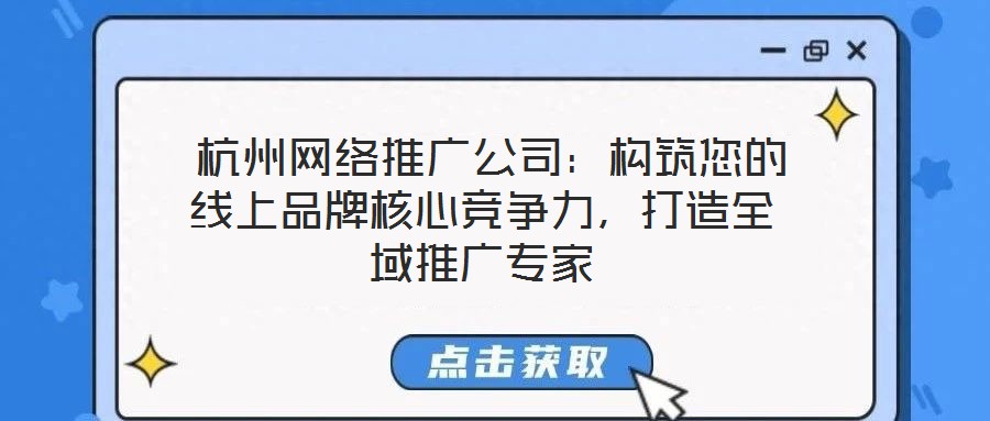  杭州網(wǎng)絡(luò)推廣公司：構(gòu)筑您的線上品牌核心競爭力，打造全域推廣專家