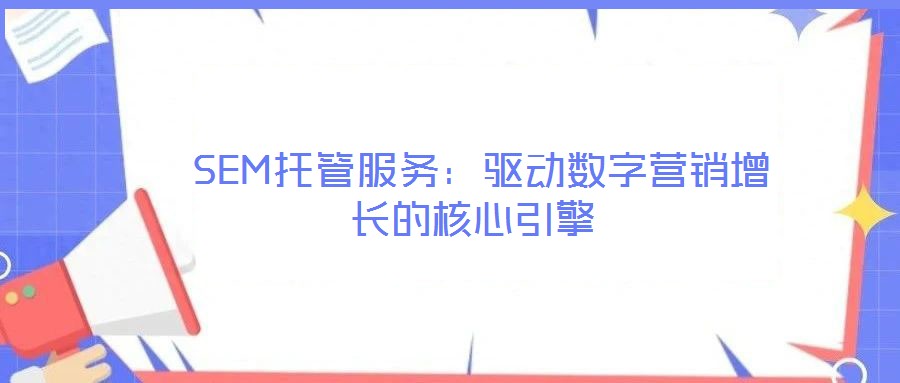  SEM托管服務(wù)：驅(qū)動(dòng)數(shù)字營(yíng)銷(xiāo)增長(zhǎng)的核心引擎