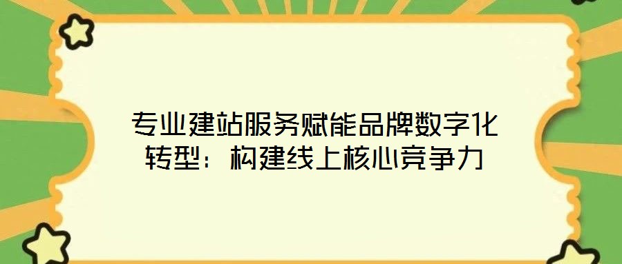 專業(yè)建站服務(wù)賦能品牌數(shù)字化轉(zhuǎn)型：構(gòu)建線上核心競爭力