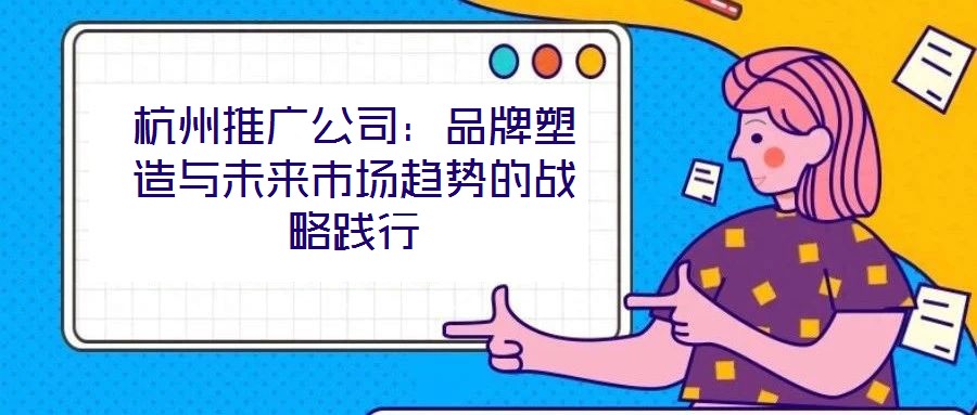 杭州推廣公司：品牌塑造與未來市場趨勢的戰(zhàn)略踐行