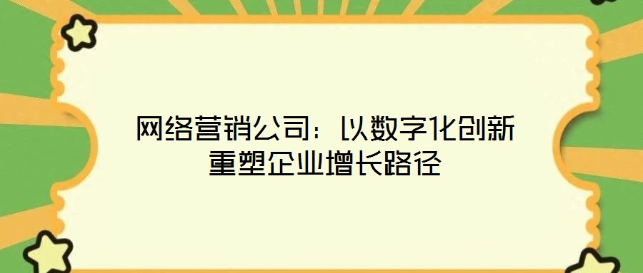 網(wǎng)絡(luò)營(yíng)銷(xiāo)公司：以數(shù)字化創(chuàng)新重塑企業(yè)增長(zhǎng)路徑