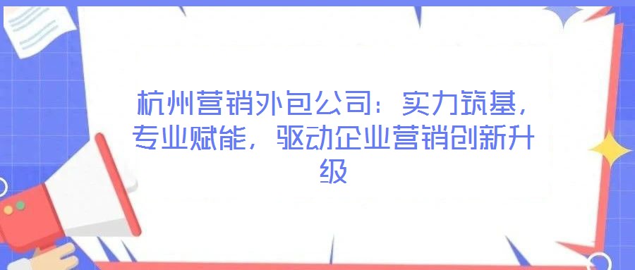  杭州營銷外包公司：實力筑基，專業(yè)賦能，驅動企業(yè)營銷創(chuàng)新升級