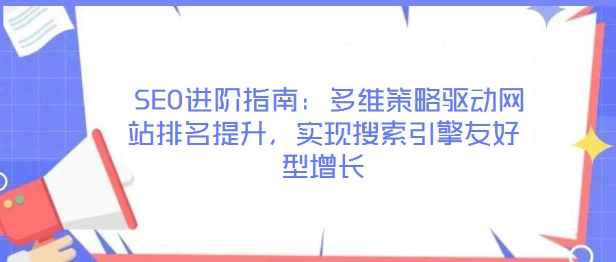  SEO進(jìn)階指南：多維策略驅(qū)動(dòng)網(wǎng)站排名提升，實(shí)現(xiàn)搜索引擎友好型增長(zhǎng)