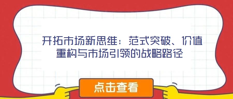  開拓市場新思維：范式突破、價值重構(gòu)與市場引領(lǐng)的戰(zhàn)略路徑